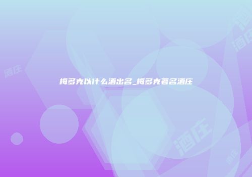 梅多克以什么酒出名_梅多克著名酒庄