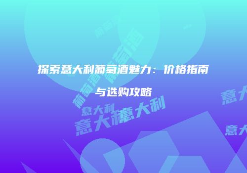 探索意大利葡萄酒魅力：价格指南与选购攻略