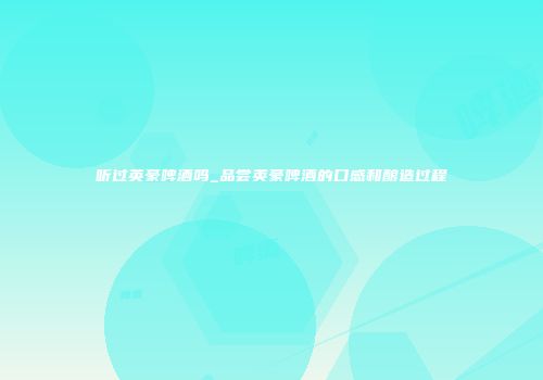 听过英豪啤酒吗_品尝英豪啤酒的口感和酿造过程