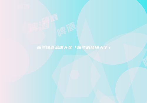 荷兰啤酒品牌大全「荷兰酒品牌大全」