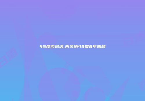 45度西凤酒,西风酒45度6年陈酿