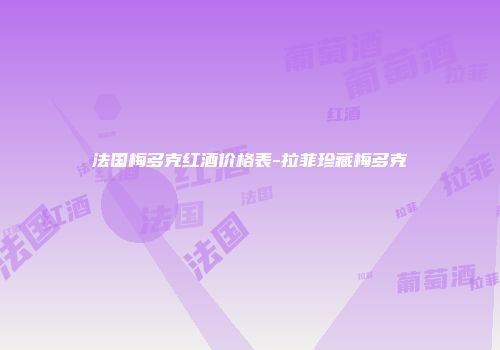 法国梅多克红酒价格表-拉菲珍藏梅多克