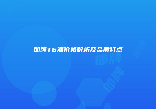 郎牌T6酒价格解析及品质特点