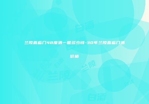 兰陵喜临门48度酒一箱多少钱-30年兰陵喜临门酒价格