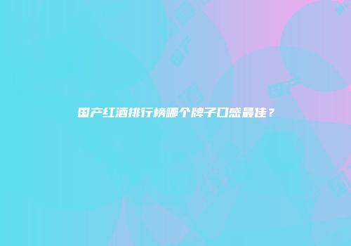 国产红酒排行榜哪个牌子口感最佳？