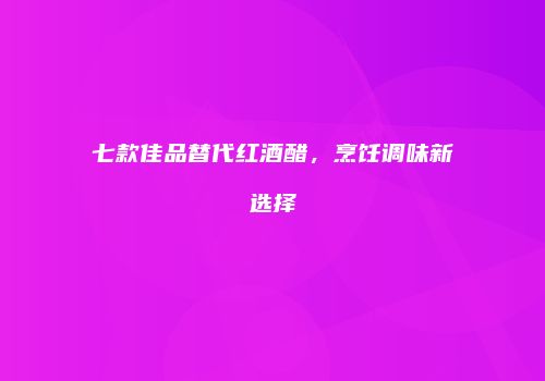 七款佳品替代红酒醋，烹饪调味新选择