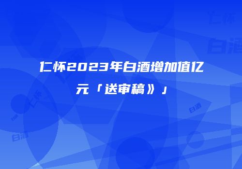 仁怀2023年白酒增加值亿元「送审稿》」