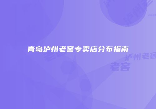 青岛泸州老窖专卖店分布指南
