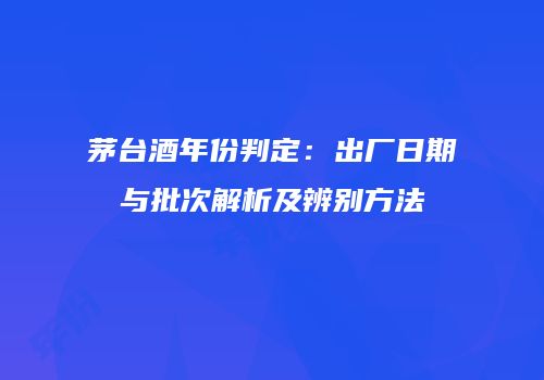 茅台酒年份判定：出厂日期与批次解析及辨别方法