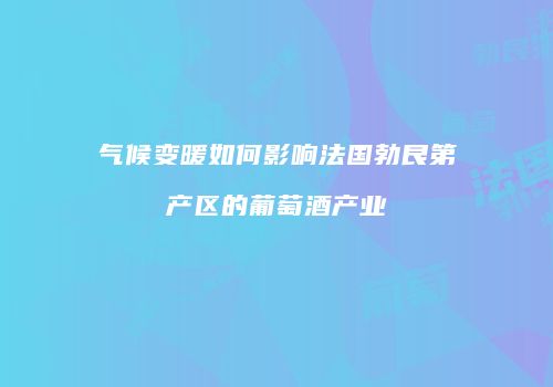 气候变暖如何影响法国勃艮第产区的葡萄酒产业