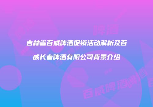 吉林省百威啤酒促销活动解析及百威长春啤酒有限公司背景介绍