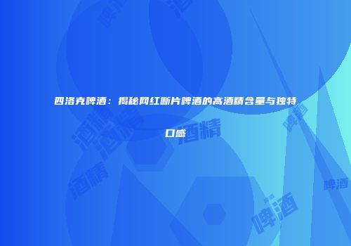 四洛克啤酒：揭秘网红断片啤酒的高酒精含量与独特口感