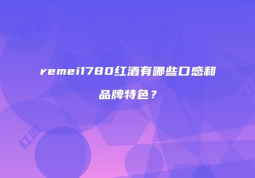 remei1780红酒有哪些口感和品牌特色？