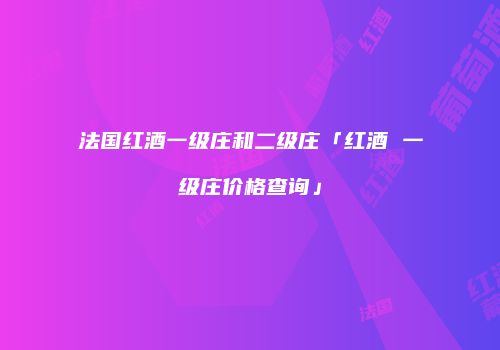 法国红酒一级庄和二级庄「红酒 一级庄价格查询」