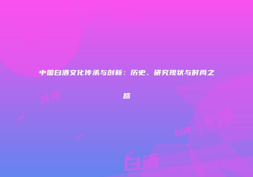 中国白酒文化传承与创新：历史、研究现状与时尚之路