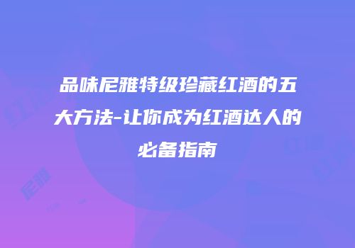 品味尼雅特级珍藏红酒的五大方法-让你成为红酒达人的必备指南