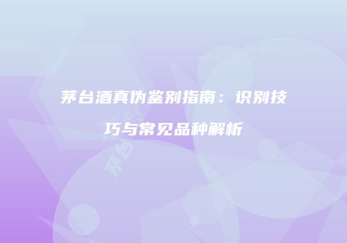 茅台酒真伪鉴别指南：识别技巧与常见品种解析