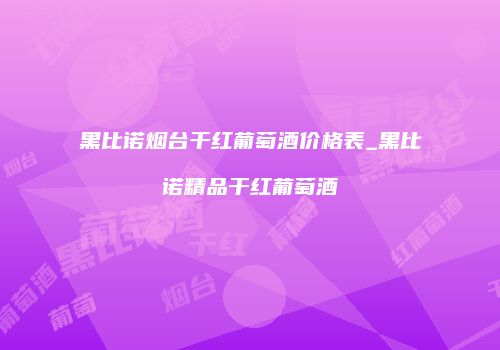 黑比诺烟台干红葡萄酒价格表_黑比诺精品干红葡萄酒