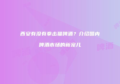 西安有没有拳击猫啤酒？介绍国内啤酒市场的新宠儿