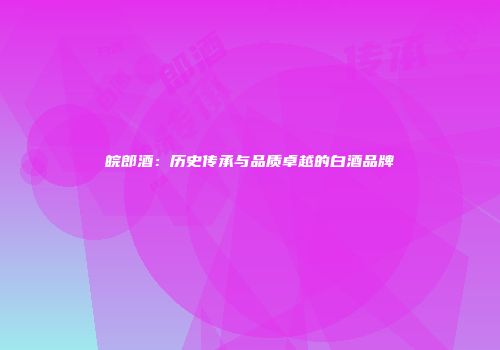 皖郎酒：历史传承与品质卓越的白酒品牌