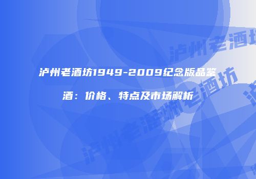 泸州老酒坊1949-2009纪念版品鉴酒：价格、特点及市场解析
