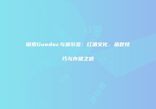 探索Guedoc与波尔多：红酒文化、品尝技巧与存储之道