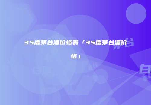 35度茅台酒价格表「35度茅台酒价格」
