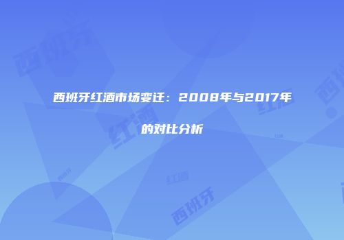 西班牙红酒市场变迁：2008年与2017年的对比分析