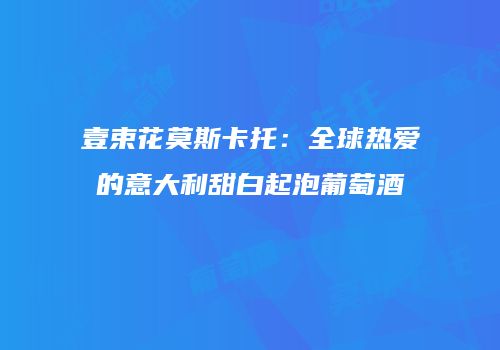壹束花莫斯卡托：全球热爱的意大利甜白起泡葡萄酒