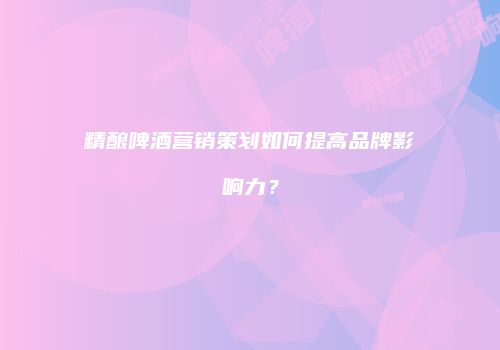精酿啤酒营销策划如何提高品牌影响力？