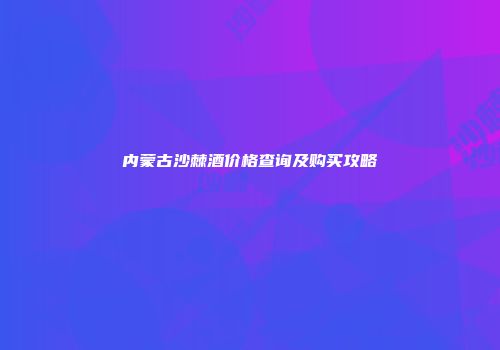 内蒙古沙棘酒价格查询及购买攻略