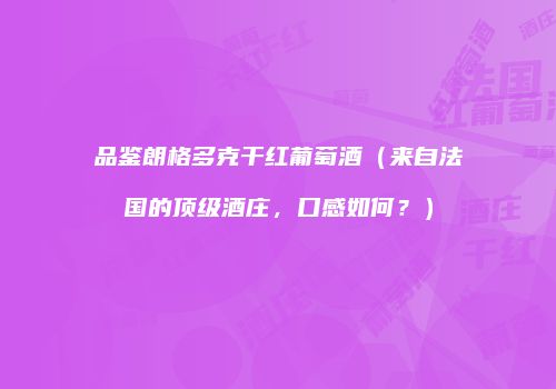 品鉴朗格多克干红葡萄酒（来自法国的顶级酒庄，口感如何？）
