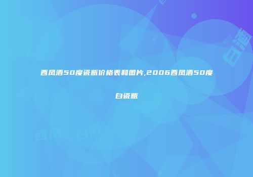 西凤酒50度瓷瓶价格表和图片,2006西凤酒50度白瓷瓶