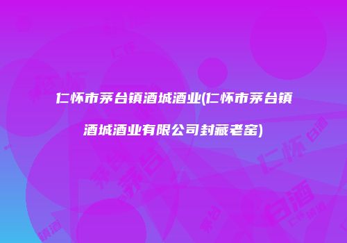 仁怀市茅台镇酒城酒业(仁怀市茅台镇酒城酒业有限公司封藏老窑)