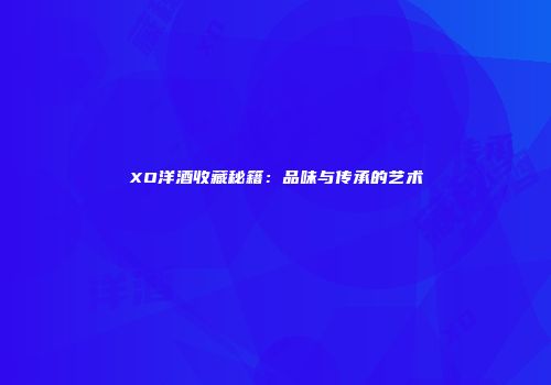 XO洋酒收藏秘籍：品味与传承的艺术