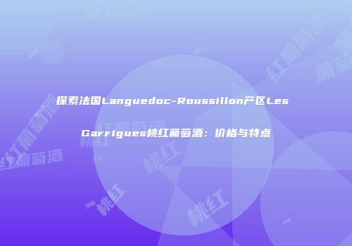 探索法国Languedoc-Roussillon产区Les Garrigues桃红葡萄酒：价格与特点