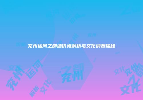 兖州运河之都酒价格解析与文化消费探秘