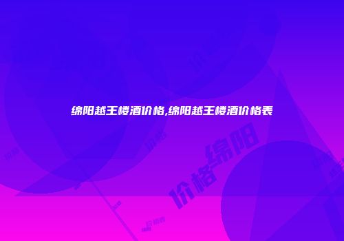 绵阳越王楼酒价格,绵阳越王楼酒价格表