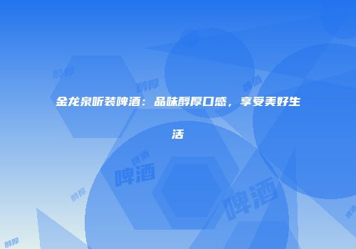 金龙泉听装啤酒：品味醇厚口感，享受美好生活