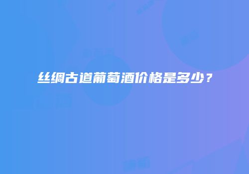 丝绸古道葡萄酒价格是多少？