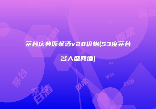 茅台庆典原浆酒v28价格(53度茅台名人盛典酒)