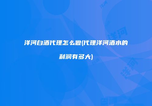 洋河白酒代理怎么做(代理洋河酒水的利润有多大)