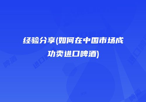 经验分享(如何在中国市场成功卖进口啤酒)