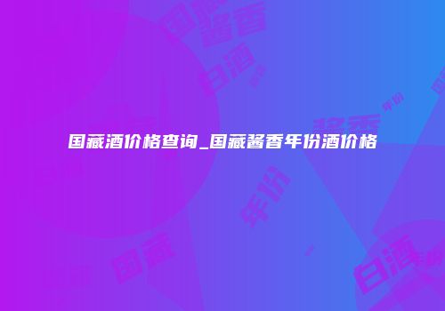 国藏酒价格查询_国藏酱香年份酒价格