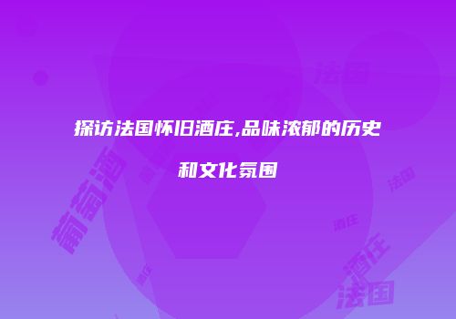 探访法国怀旧酒庄,品味浓郁的历史和文化氛围