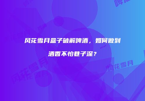 风花雪月盒子破解啤酒，如何做到酒香不怕巷子深？