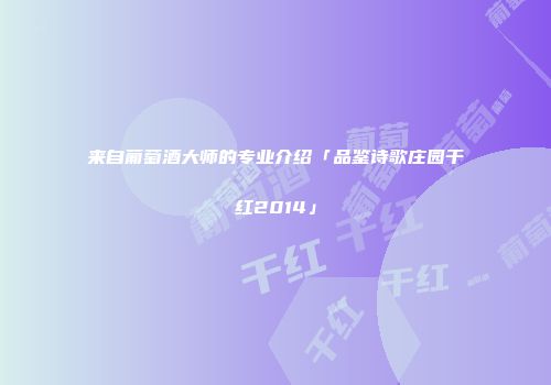 来自葡萄酒大师的专业介绍「品鉴诗歌庄园干红2014」