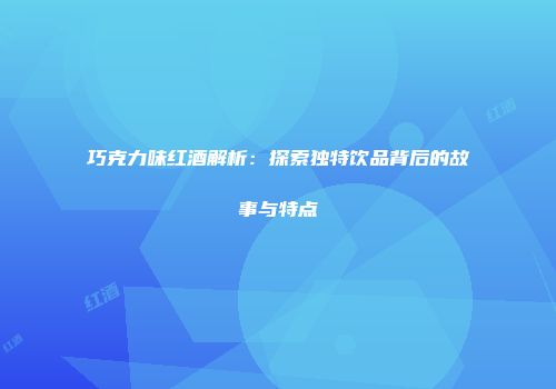 巧克力味红酒解析：探索独特饮品背后的故事与特点