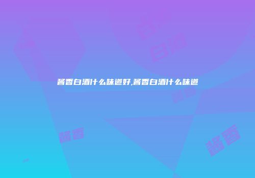 酱香白酒什么味道好,酱香白酒什么味道