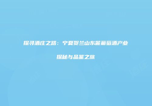 探寻酒庄之路：宁夏贺兰山东麓葡萄酒产业探秘与品鉴之旅